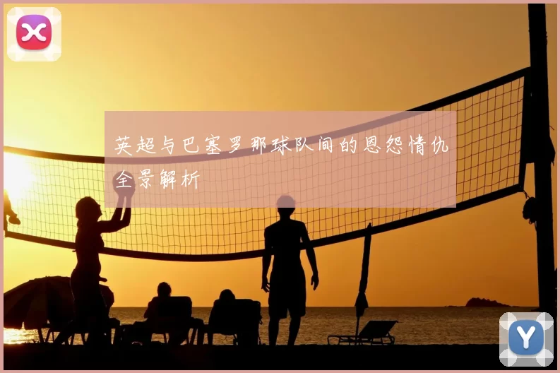 英超与巴塞罗那球队间的恩怨情仇全景解析