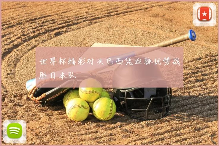 世界杯精彩对决巴西凭血脉优势战胜日本队