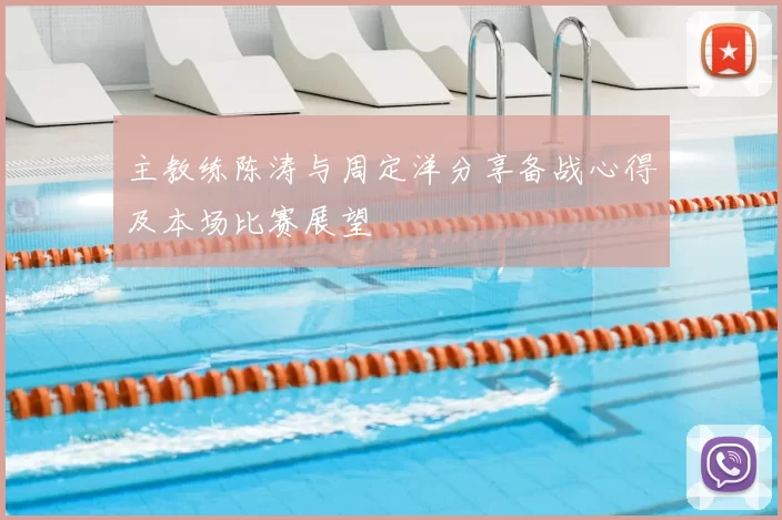 主教练陈涛与周定洋分享备战心得及本场比赛展望