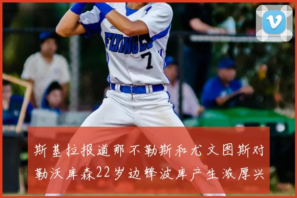 斯基拉报道那不勒斯和尤文图斯对勒沃库森22岁边锋波库产生浓厚兴趣