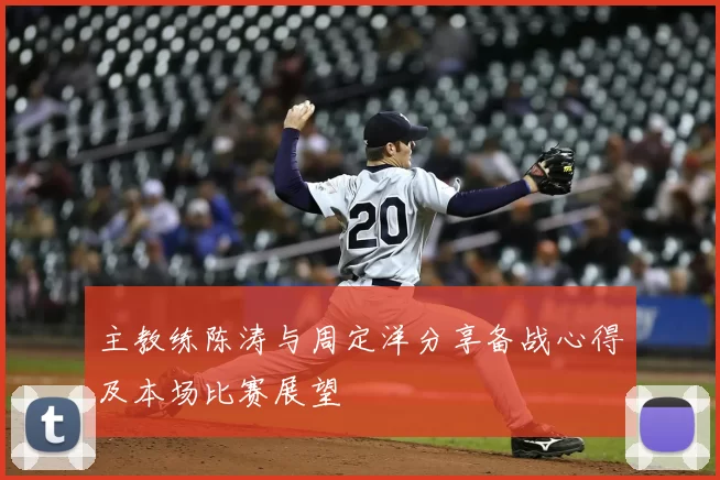 主教练陈涛与周定洋分享备战心得及本场比赛展望