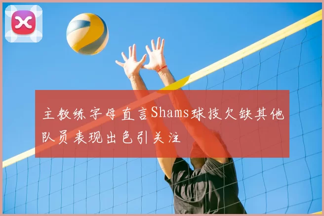 主教练字母直言Shams球技欠缺其他队员表现出色引关注