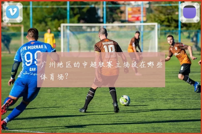 广州地区的中超联赛主场设在哪些体育场?