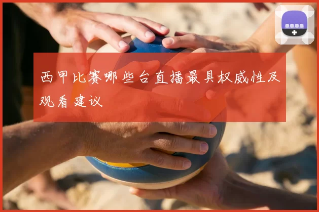 西甲比赛哪些台直播最具权威性及观看建议