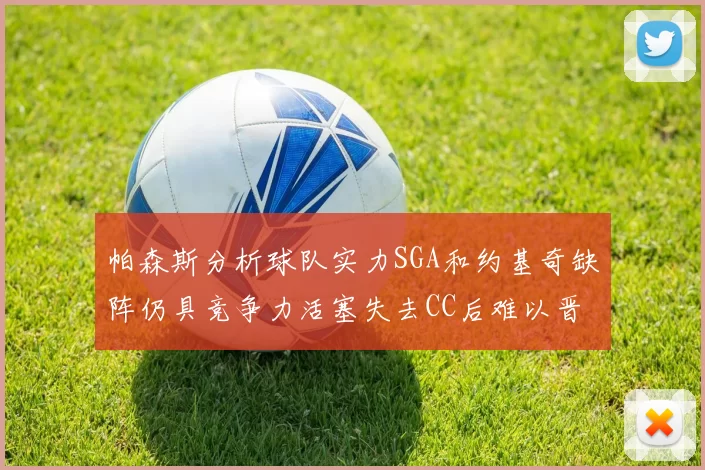 帕森斯分析球队实力SGA和约基奇缺阵仍具竞争力活塞失去CC后难以晋级附加赛