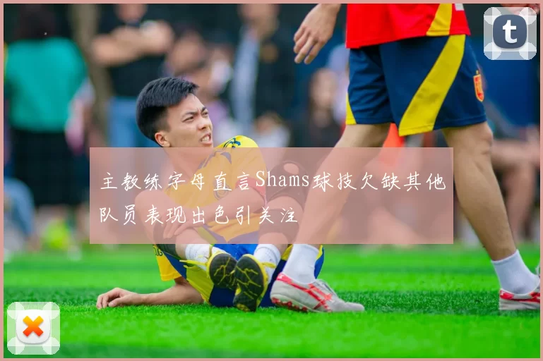 主教练字母直言Shams球技欠缺其他队员表现出色引关注