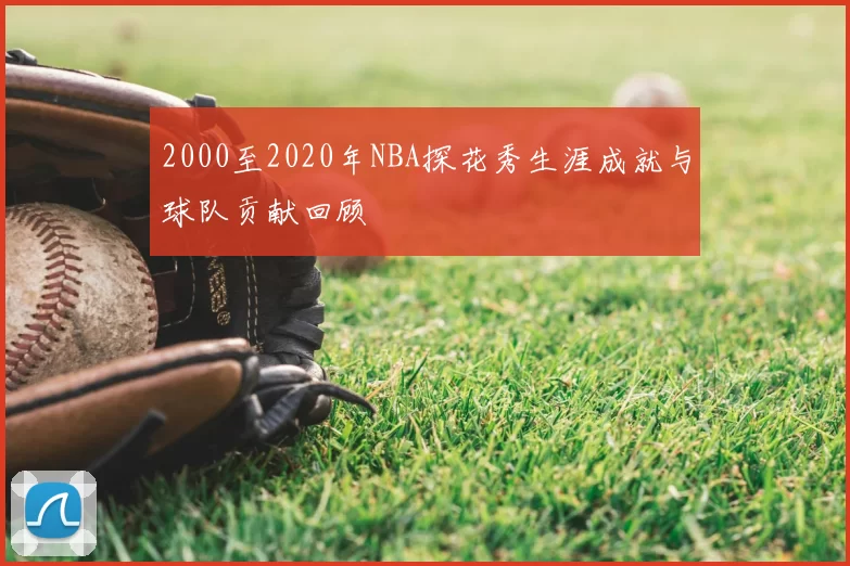 2000至2020年NBA探花秀生涯成就与球队贡献回顾