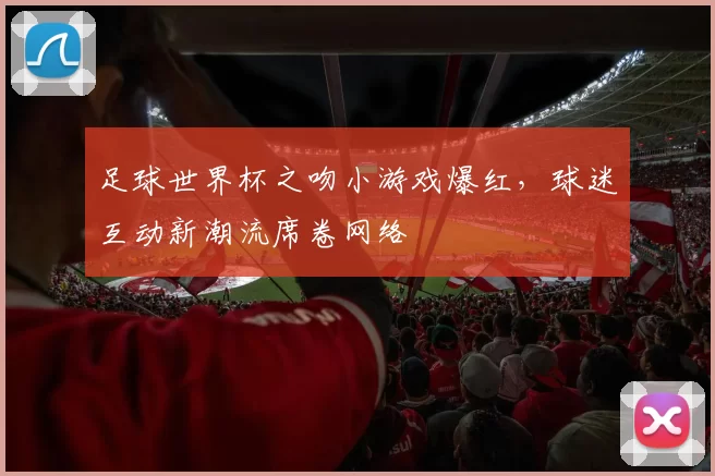 足球世界杯之吻小游戏爆红，球迷互动新潮流席卷网络