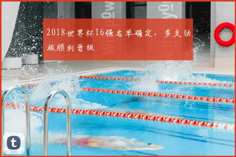2018世界杯16强名单确定,多支劲旅顺利晋级