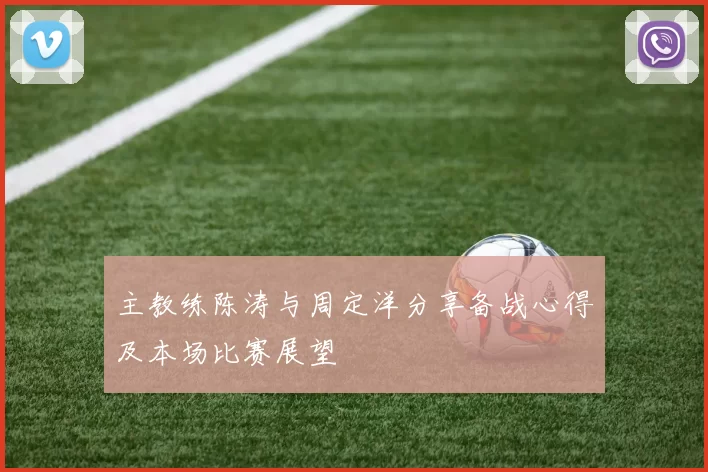主教练陈涛与周定洋分享备战心得及本场比赛展望