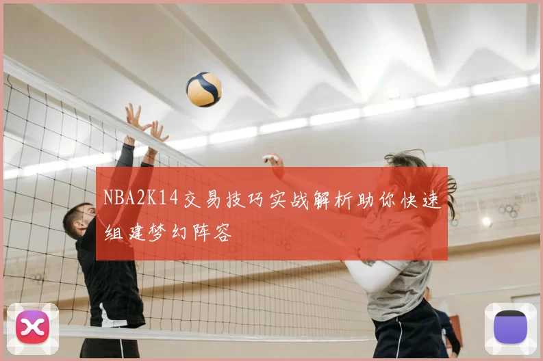 NBA2K14交易技巧实战解析助你快速组建梦幻阵容