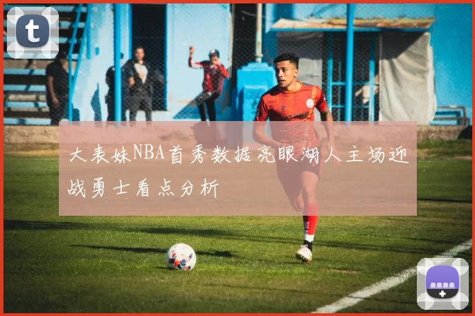 大表妹NBA首秀数据亮眼湖人主场迎战勇士看点分析