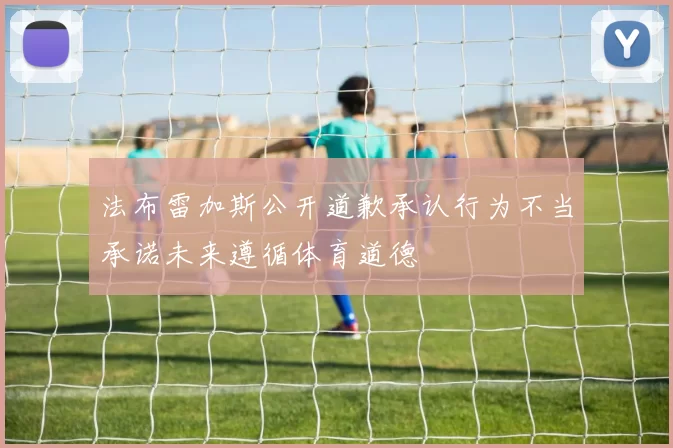 法布雷加斯公开道歉承认行为不当承诺未来遵循体育道德