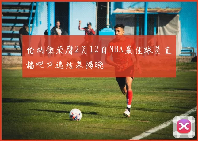 伦纳德荣膺2月12日NBA最佳球员直播吧评选结果揭晓