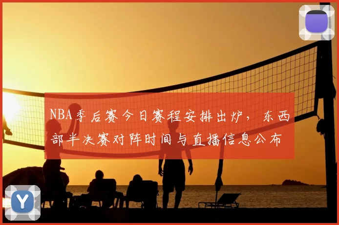 NBA季后赛今日赛程安排出炉，东西部半决赛对阵时间与直播信息公布