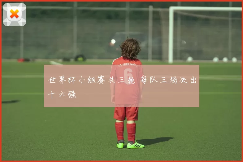 世界杯小组赛共三轮 每队三场决出十六强
