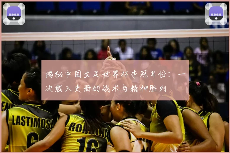 揭秘中国女足世界杯夺冠年份:一次载入史册的战术与精神胜利