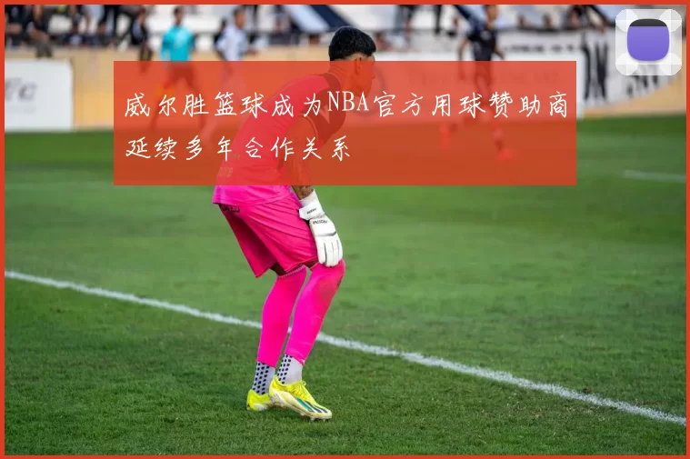 威尔胜篮球成为NBA官方用球赞助商延续多年合作关系