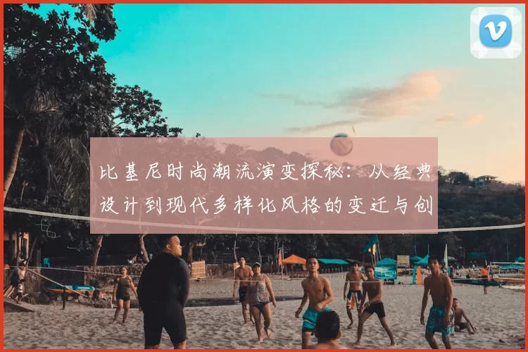 比基尼时尚潮流演变探秘：从经典设计到现代多样化风格的变迁与创新