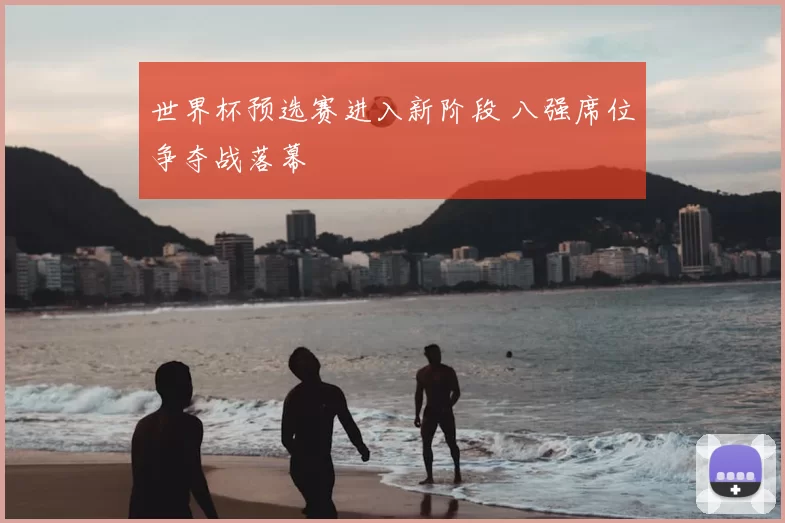 世界杯预选赛进入新阶段 八强席位争夺战落幕