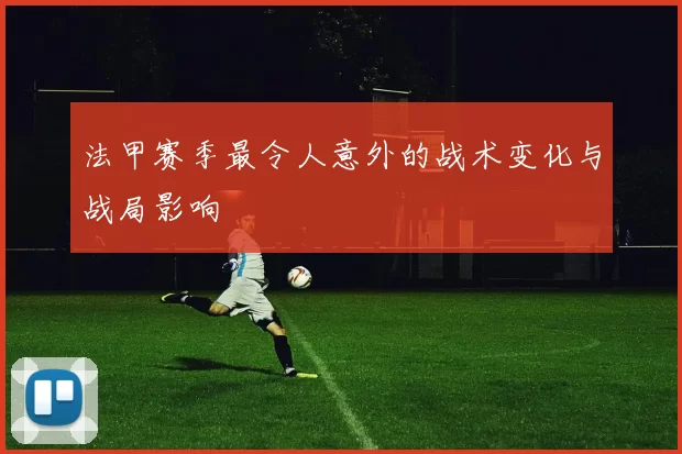 法甲赛季最令人意外的战术变化与战局影响