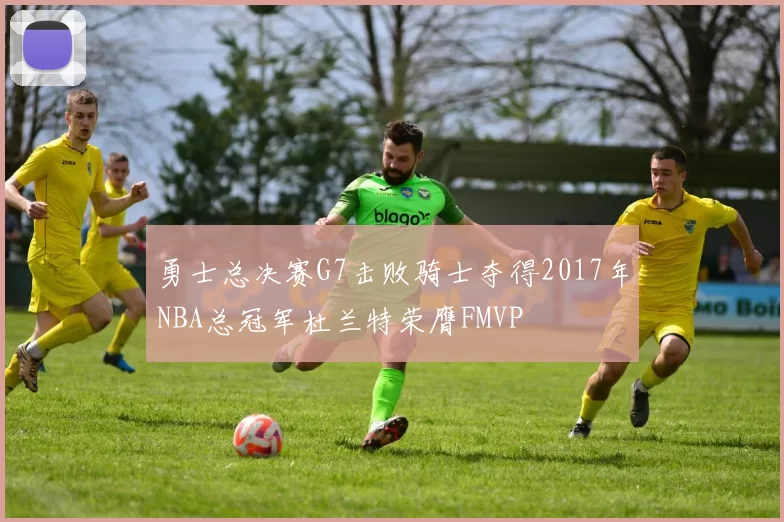 勇士总决赛G7击败骑士夺得2017年NBA总冠军杜兰特荣膺FMVP