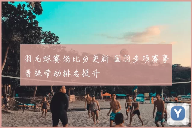 羽毛球赛场比分更新 国羽多项赛事晋级带动排名提升