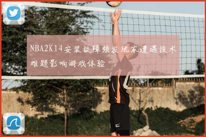 NBA2K14安装故障频发玩家遭遇技术难题影响游戏体验