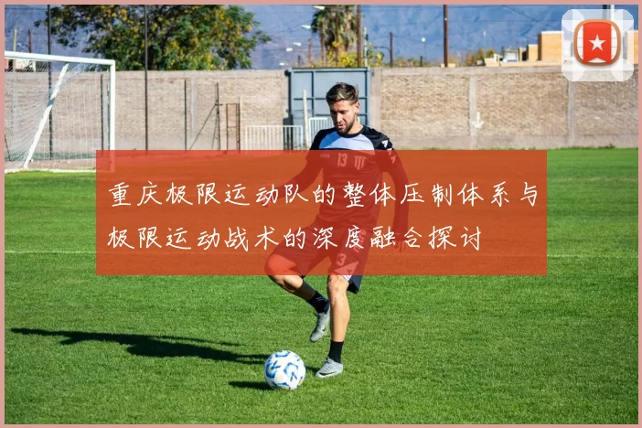 重庆极限运动队的整体压制体系与极限运动战术的深度融合探讨