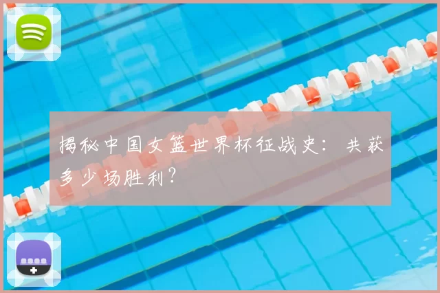 揭秘中国女篮世界杯征战史:共获多少场胜利?