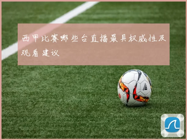 西甲比赛哪些台直播最具权威性及观看建议