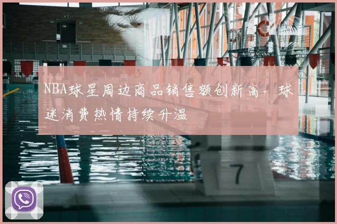 NBA球星周边商品销售额创新高，球迷消费热情持续升温
