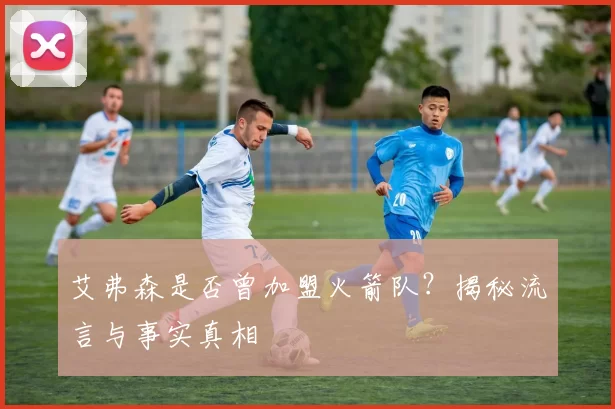 艾弗森是否曾加盟火箭队?揭秘流言与事实真相