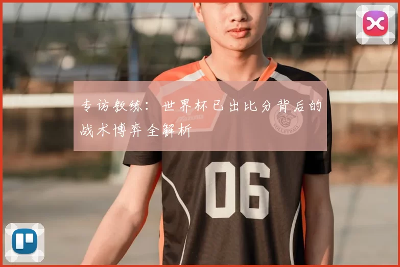 专访教练:世界杯已出比分背后的战术博弈全解析