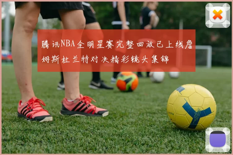 腾讯NBA全明星赛完整回放已上线詹姆斯杜兰特对决精彩镜头集锦