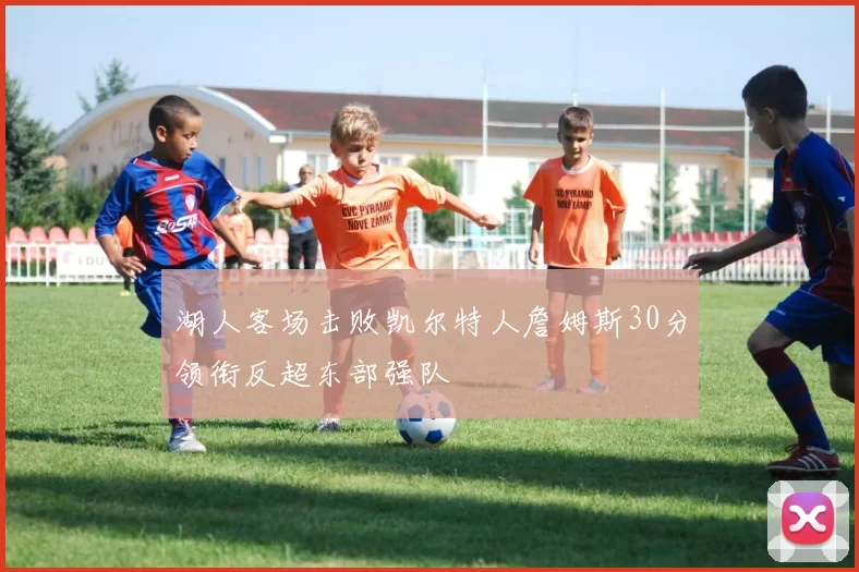湖人客场击败凯尔特人詹姆斯30分领衔反超东部强队