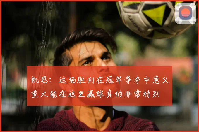 凯恩：这场胜利在冠军争夺中意义重大能在这里赢球真的非常特别