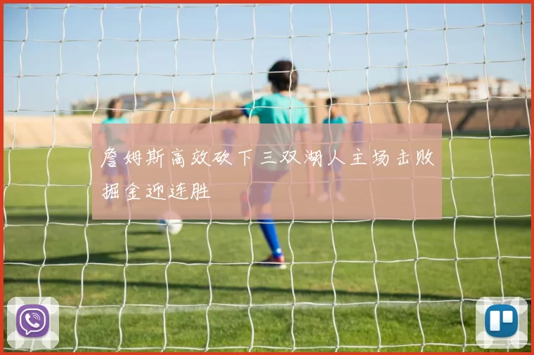 詹姆斯高效砍下三双湖人主场击败掘金迎连胜
