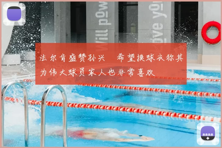 法尔肯盛赞孙兴慜希望换球衣称其为伟大球员家人也非常喜欢