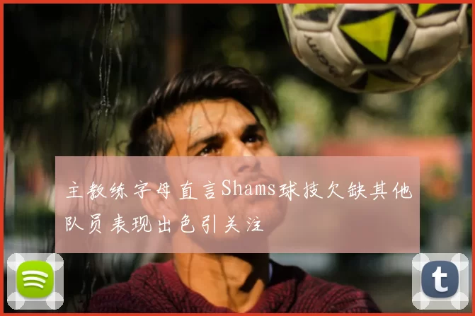 主教练字母直言Shams球技欠缺其他队员表现出色引关注