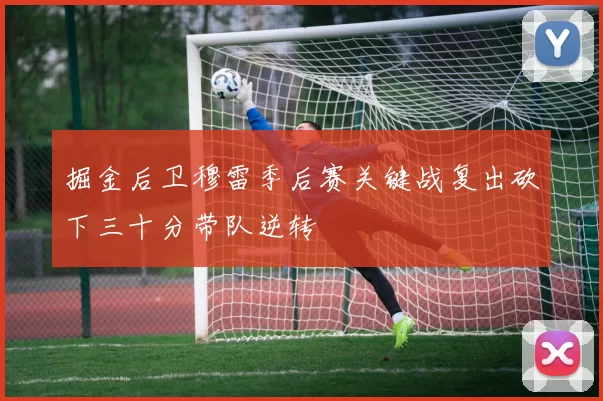 掘金后卫穆雷季后赛关键战复出砍下三十分带队逆转
