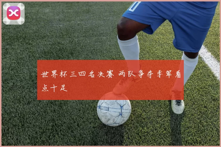 世界杯三四名决赛 两队争夺季军看点十足