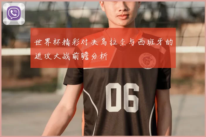 世界杯精彩对决乌拉圭与西班牙的进攻大战前瞻分析