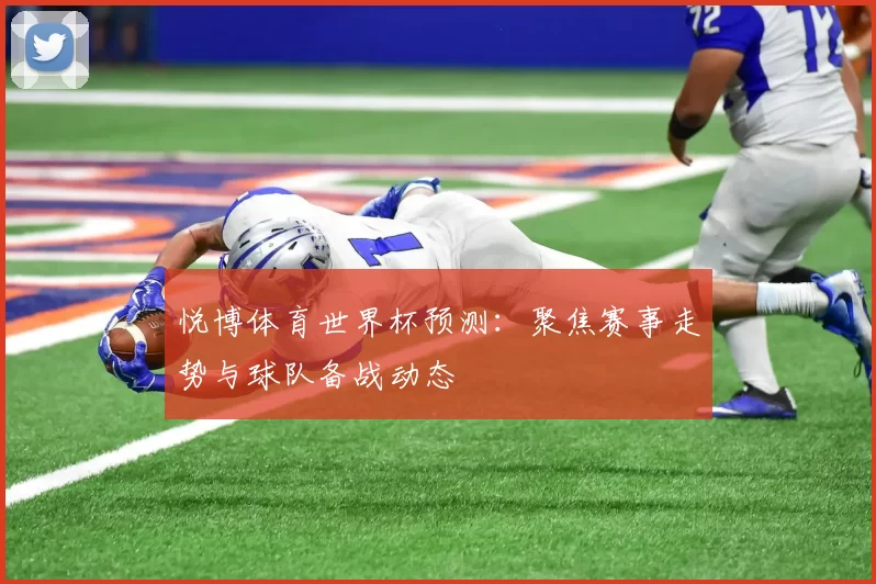 悦博体育世界杯预测：聚焦赛事走势与球队备战动态
