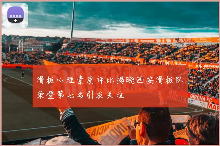 滑板心理素质评比揭晓西安滑板队荣登第七名引发关注