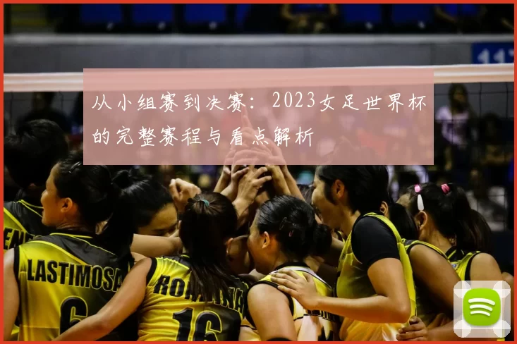 从小组赛到决赛：2023女足世界杯的完整赛程与看点解析