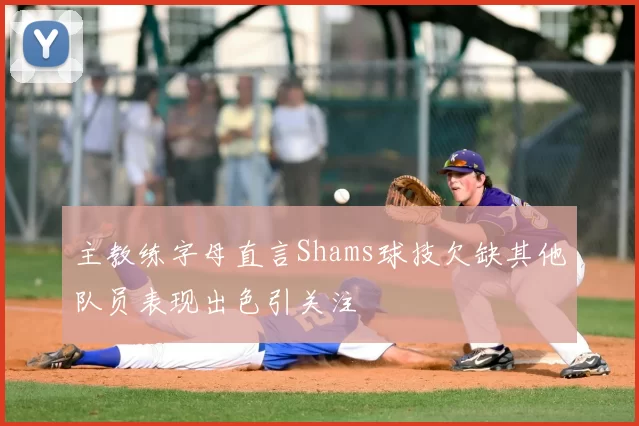 主教练字母直言Shams球技欠缺其他队员表现出色引关注