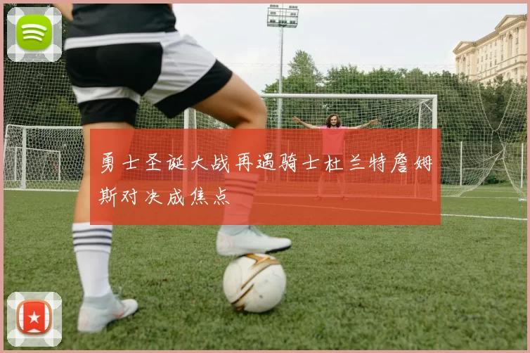 勇士圣诞大战再遇骑士杜兰特詹姆斯对决成焦点