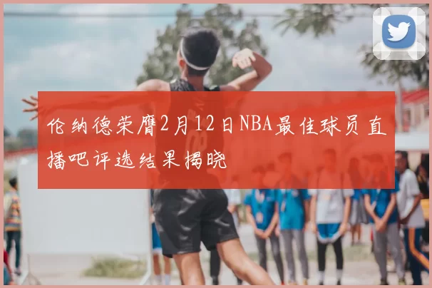伦纳德荣膺2月12日NBA最佳球员直播吧评选结果揭晓