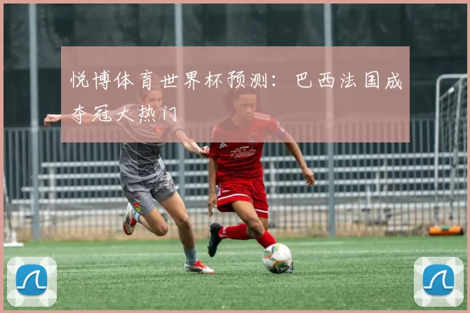 悦博体育世界杯预测:巴西法国成夺冠大热门
